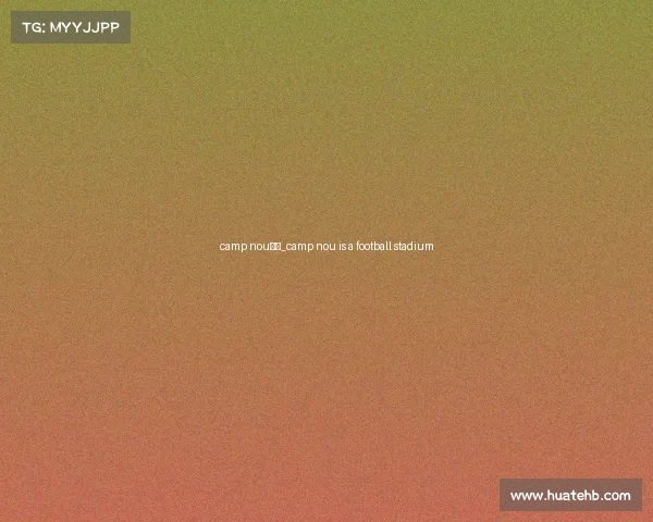 camp nou赛事_camp nou is a football stadium